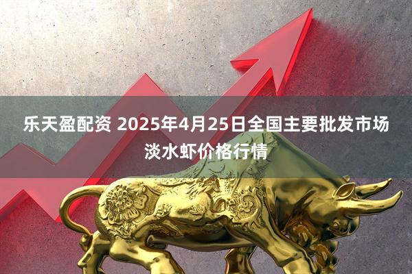 乐天盈配资 2025年4月25日全国主要批发市场淡水虾价格行情