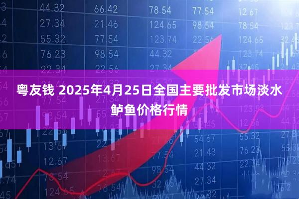 粤友钱 2025年4月25日全国主要批发市场淡水鲈鱼价格行情