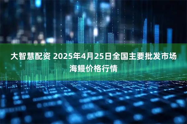 大智慧配资 2025年4月25日全国主要批发市场海鳗价格行情