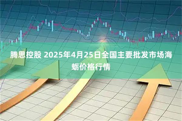 腾思控股 2025年4月25日全国主要批发市场海蛎价格行情