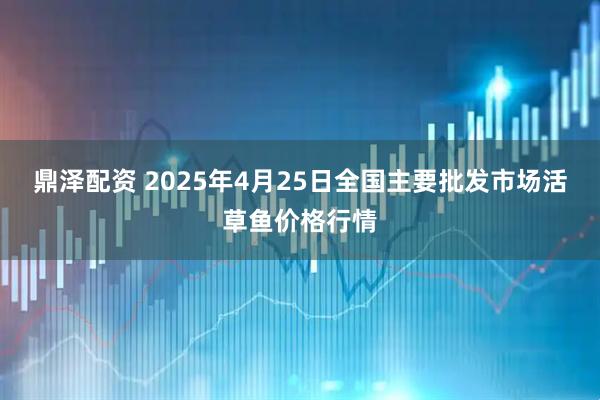 鼎泽配资 2025年4月25日全国主要批发市场活草鱼价格行情