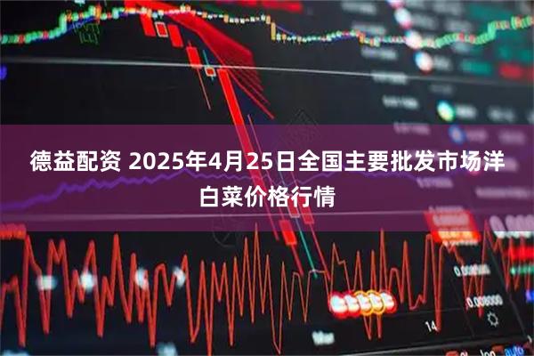 德益配资 2025年4月25日全国主要批发市场洋白菜价格行情