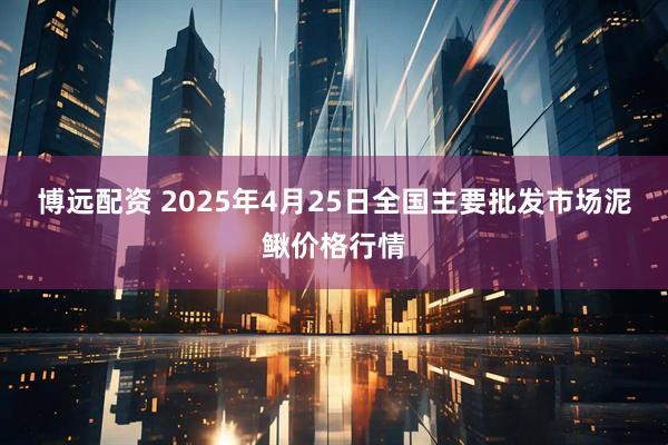 博远配资 2025年4月25日全国主要批发市场泥鳅价格行情