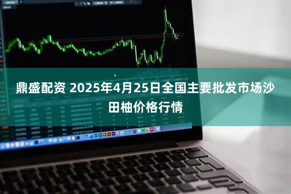 鼎盛配资 2025年4月25日全国主要批发市场沙田柚价格行情