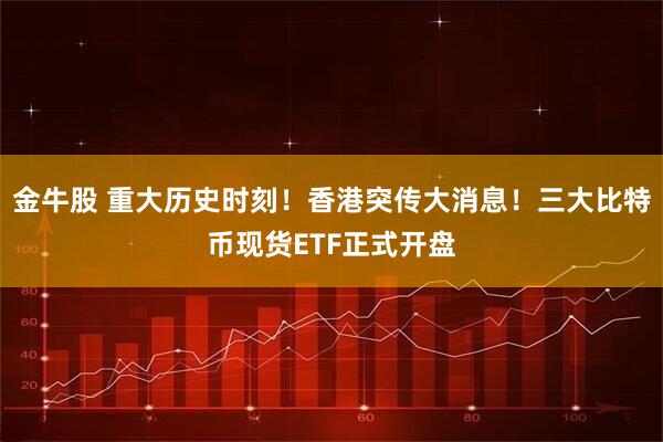 金牛股 重大历史时刻！香港突传大消息！三大比特币现货ETF正式开盘