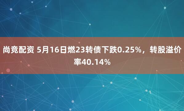 尚竞配资 5月16日燃23转债下跌0.25%，转股溢价率40.14%