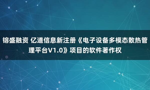 镕盛融资 亿道信息新注册《电子设备多模态散热管理平台V1.0》项目的软件著作权