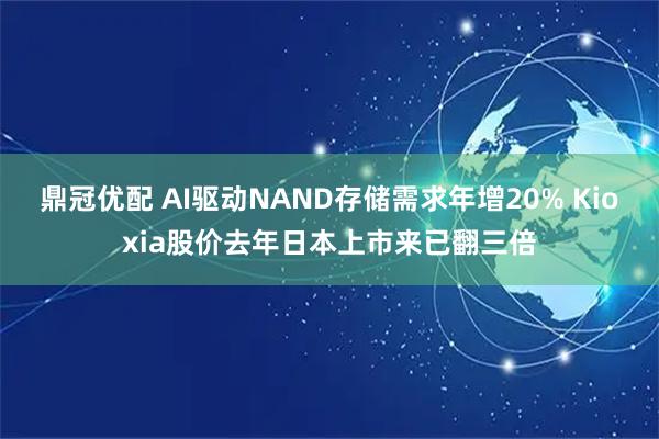 鼎冠优配 AI驱动NAND存储需求年增20% Kioxia股价去年日本上市来已翻三倍