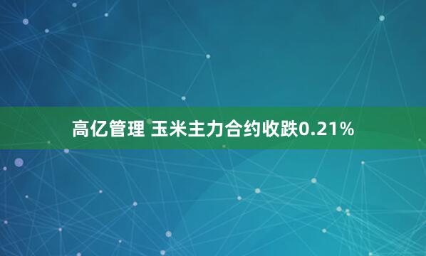 高亿管理 玉米主力合约收跌0.21%