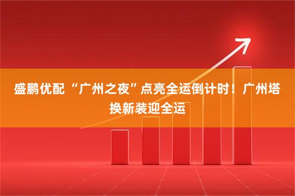 盛鹏优配 “广州之夜”点亮全运倒计时！广州塔换新装迎全运
