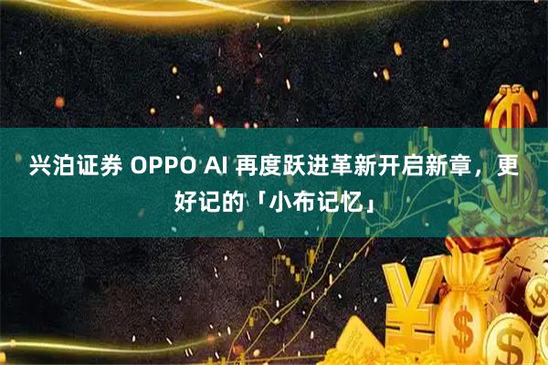 兴泊证券 OPPO AI 再度跃进革新开启新章,更好记的「小布记忆」