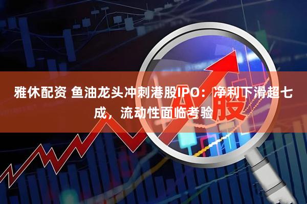 雅休配资 鱼油龙头冲刺港股IPO:净利下滑超七成,流动性面临考验