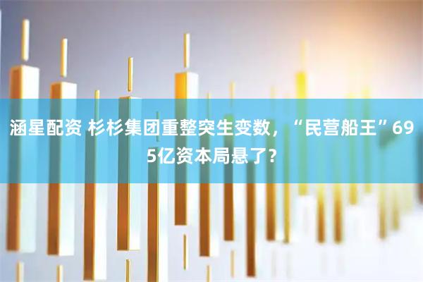 涵星配资 杉杉集团重整突生变数,“民营船王”695亿资本局悬了?