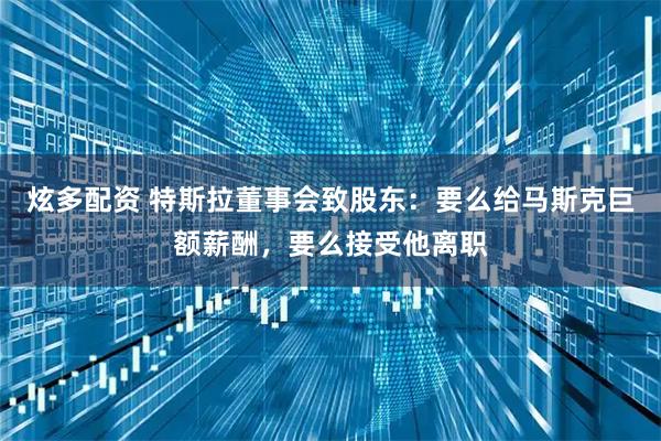 炫多配资 特斯拉董事会致股东:要么给马斯克巨额薪酬,要么接受他离职