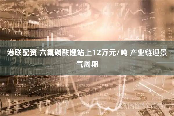 港联配资 六氟磷酸锂站上12万元/吨 产业链迎景气周期