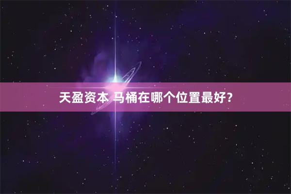 天盈资本 马桶在哪个位置最好?