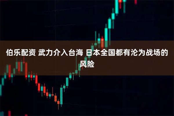 伯乐配资 武力介入台海 日本全国都有沦为战场的风险