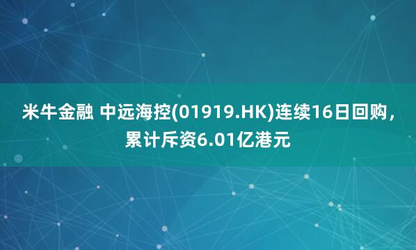 米牛金融 中远海控(01919.HK)连续16日回购,累计斥资6.01亿港元