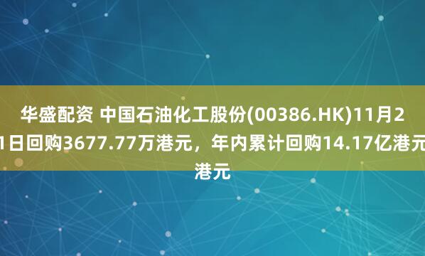 华盛配资 中国石油化工股份(00386.HK)11月21日回购3677.77万港元,年内累计回购14.17亿港元