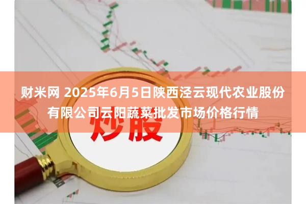 财米网 2025年6月5日陕西泾云现代农业股份有限公司云阳蔬菜批发市场价格行情
