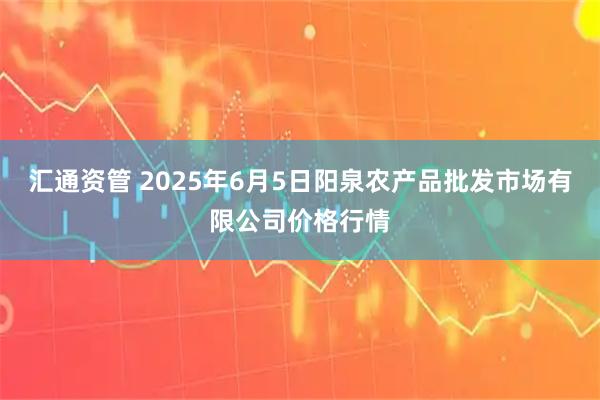 汇通资管 2025年6月5日阳泉农产品批发市场有限公司价格行情