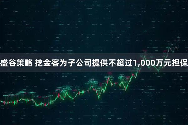 盛谷策略 挖金客为子公司提供不超过1,000万元担保
