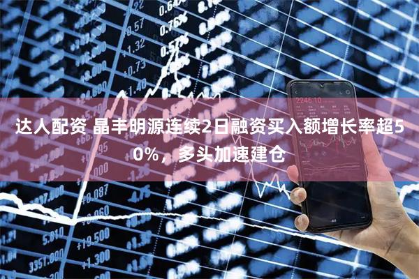 达人配资 晶丰明源连续2日融资买入额增长率超50%，多头加速建仓