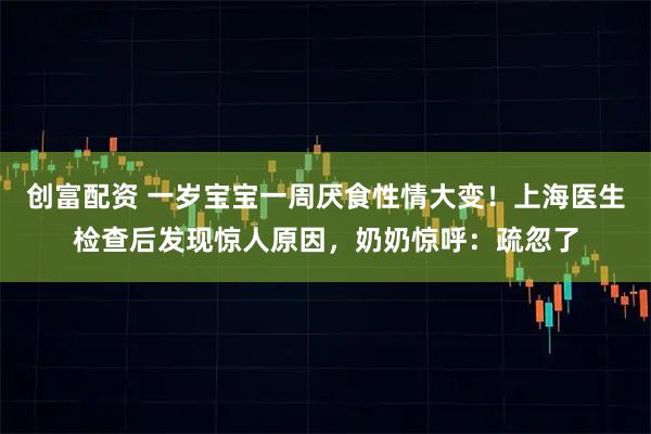 创富配资 一岁宝宝一周厌食性情大变！上海医生检查后发现惊人原因，奶奶惊呼：疏忽了