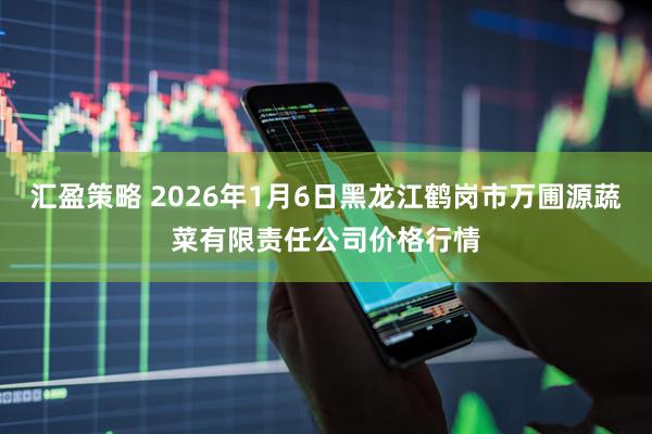 汇盈策略 2026年1月6日黑龙江鹤岗市万圃源蔬菜有限责任公司价格行情