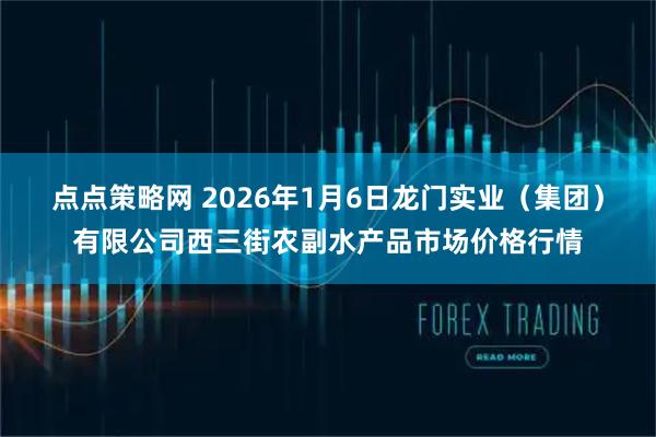 点点策略网 2026年1月6日龙门实业(集团)有限公司西三街农副水产品市场价格行情