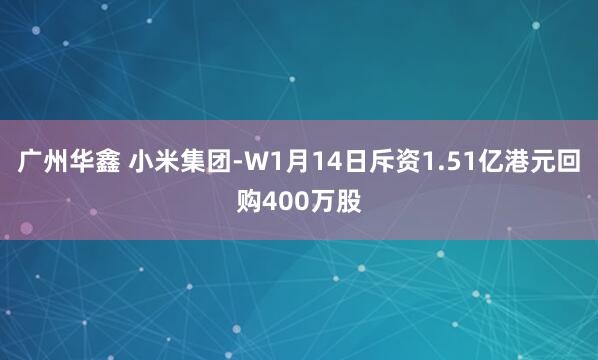 广州华鑫 小米集团-W1月14日斥资1.51亿港元回购400万股