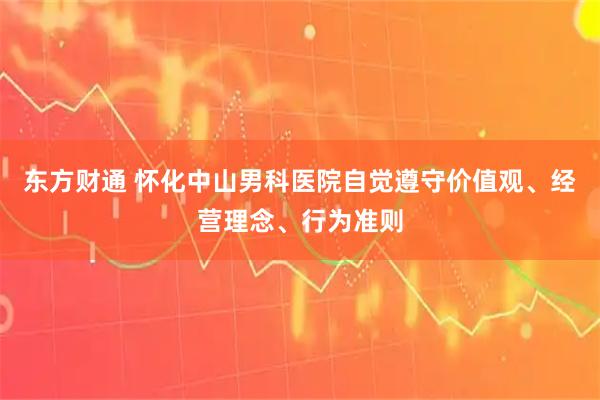 东方财通 怀化中山男科医院自觉遵守价值观、经营理念、行为准则