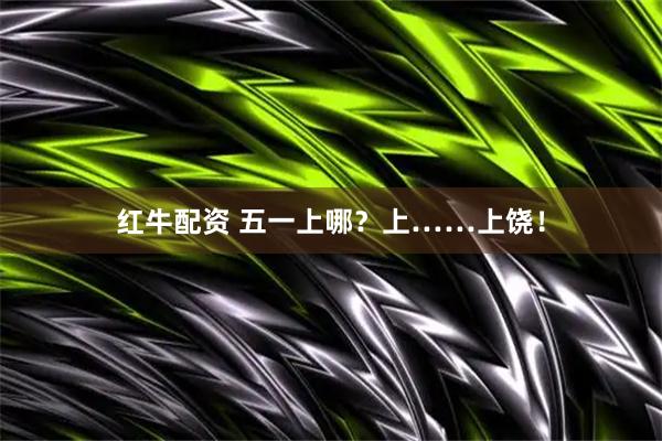 红牛配资 五一上哪？上……上饶！