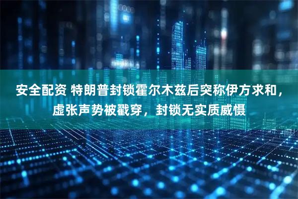 安全配资 特朗普封锁霍尔木兹后突称伊方求和，虚张声势被戳穿，封锁无实质威慑