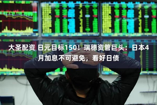 大圣配资 日元目标150！瑞穗资管巨头：日本4月加息不可避免，看好日债