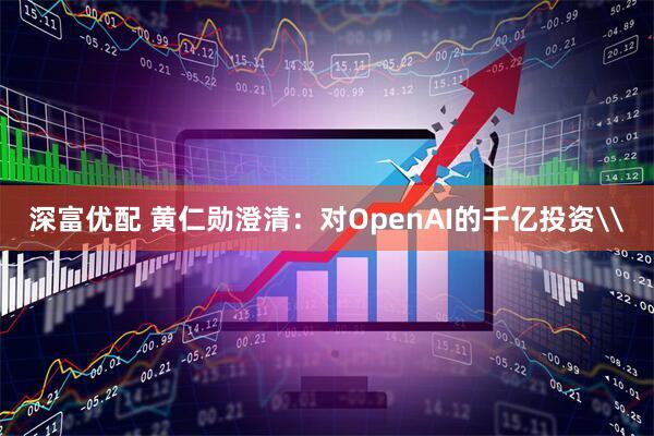 深富优配 黄仁勋澄清：对OpenAI的千亿投资\