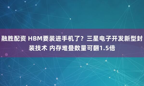 融胜配资 HBM要装进手机了?三星电子开发新型封装技术 内存堆叠数量可翻1.5倍