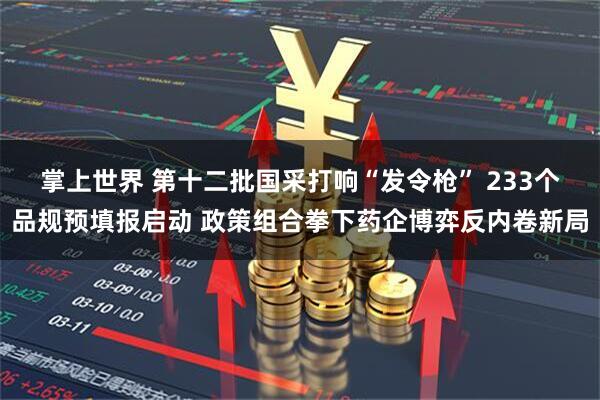 掌上世界 第十二批国采打响“发令枪” 233个品规预填报启动 政策组合拳下药企博弈反内卷新局