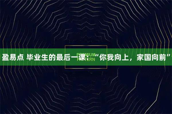 盈易点 毕业生的最后一课:“你我向上,家国向前”
