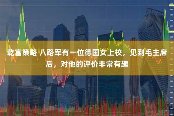 乾富策略 八路军有一位德国女上校，见到毛主席后，对他的评价非常有趣