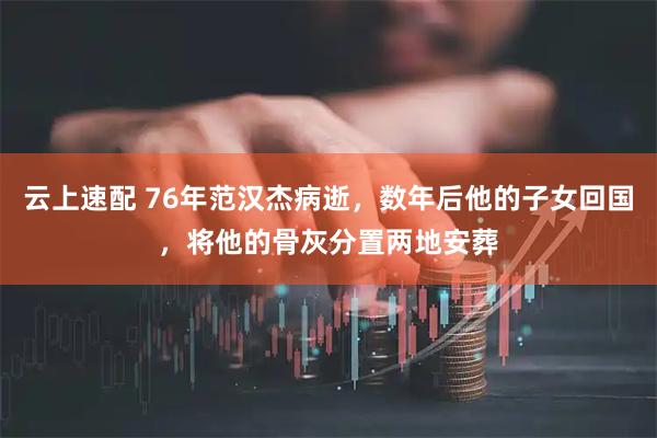 云上速配 76年范汉杰病逝，数年后他的子女回国，将他的骨灰分置两地安葬