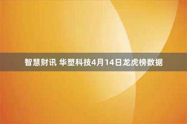 智慧财讯 华塑科技4月14日龙虎榜数据