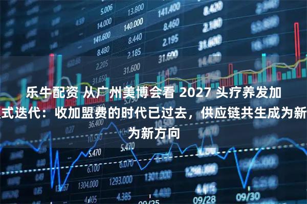 乐牛配资 从广州美博会看 2027 头疗养发加盟模式迭代：收加盟费的时代已过去，供应链共生成为新方向